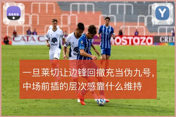 一旦莱切让边锋回撤充当伪九号，中场前插的层次感靠什么维持