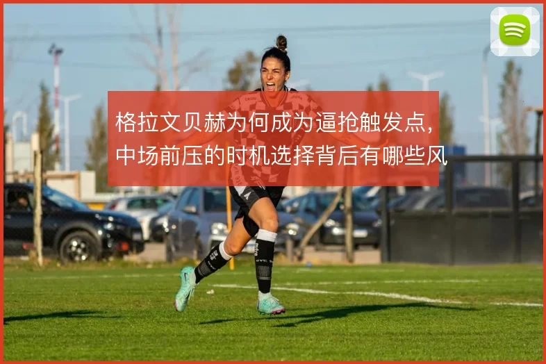 格拉文贝赫为何成为逼抢触发点，中场前压的时机选择背后有哪些风险取舍