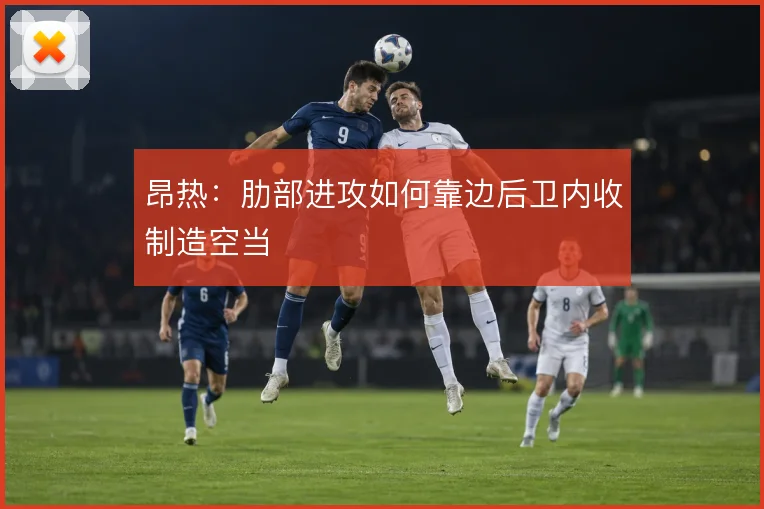 昂热:肋部进攻如何靠边后卫内收制造空当