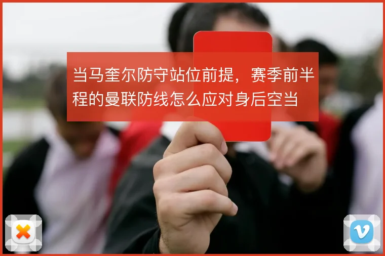 当马奎尔防守站位前提，赛季前半程的曼联防线怎么应对身后空当