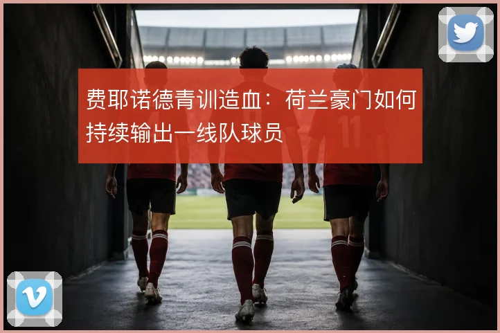 费耶诺德青训造血：荷兰豪门如何持续输出一线队球员