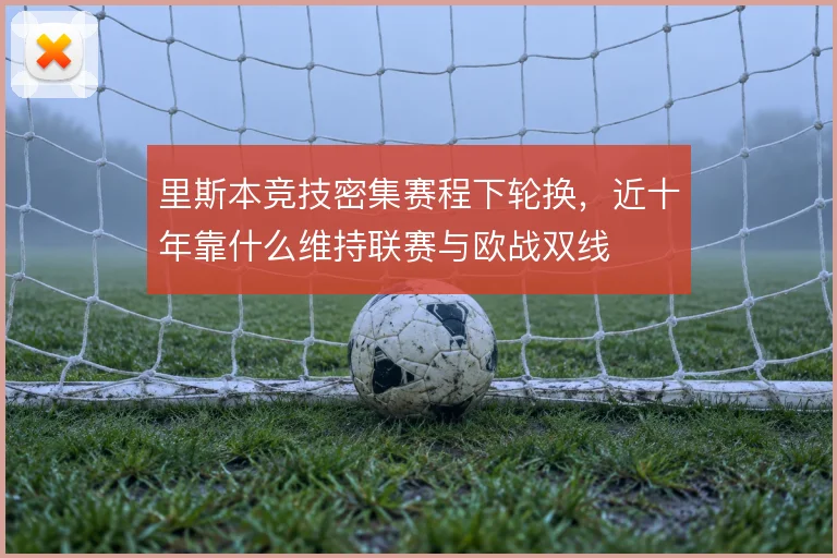 里斯本竞技密集赛程下轮换，近十年靠什么维持联赛与欧战双线