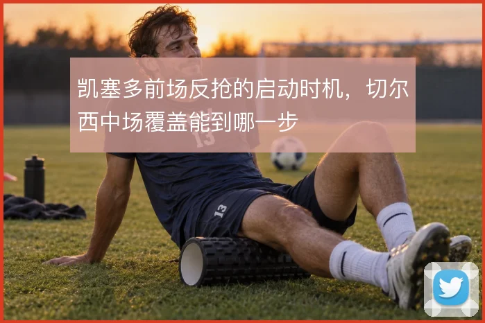 凯塞多前场反抢的启动时机,切尔西中场覆盖能到哪一步