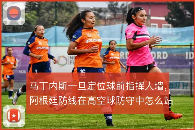 马丁内斯一旦定位球前指挥人墙，阿根廷防线在高空球防守中怎么站稳
