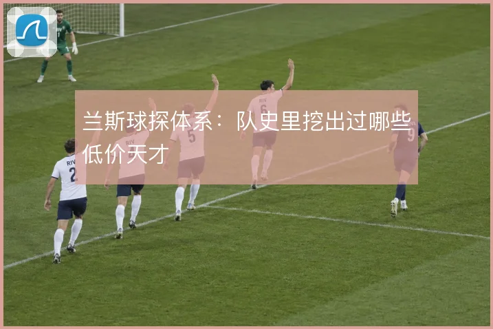 兰斯球探体系：队史里挖出过哪些低价天才