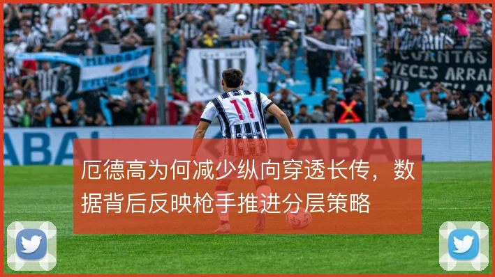 厄德高为何减少纵向穿透长传，数据背后反映枪手推进分层策略