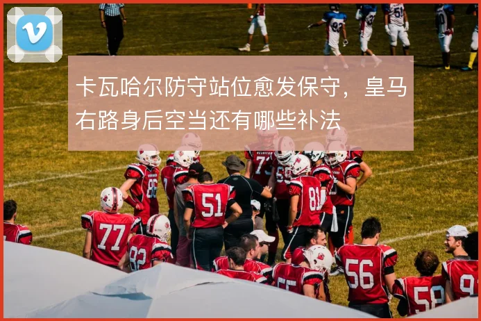 卡瓦哈尔防守站位愈发保守,皇马右路身后空当还有哪些补法