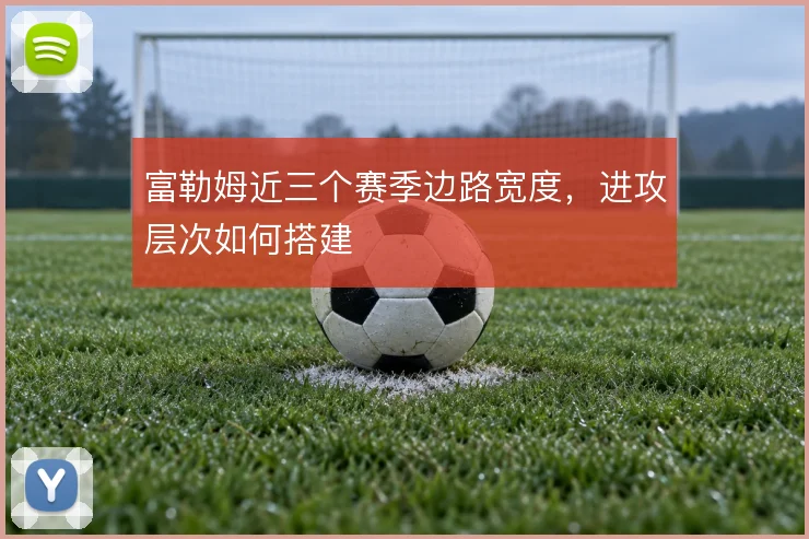 富勒姆近三个赛季边路宽度，进攻层次如何搭建