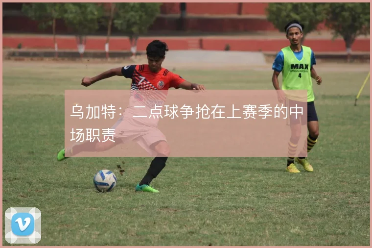乌加特:二点球争抢在上赛季的中场职责