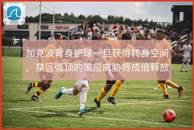 加克波背身护球一旦获得转身空间，禁区弧顶的策应威胁将成倍释放
