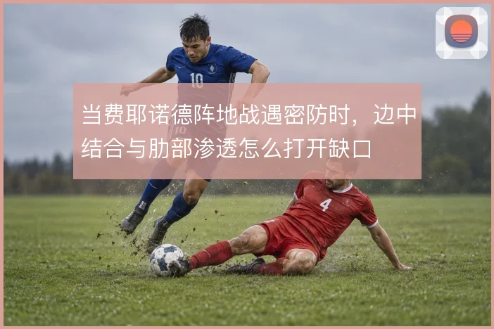 当费耶诺德阵地战遇密防时，边中结合与肋部渗透怎么打开缺口