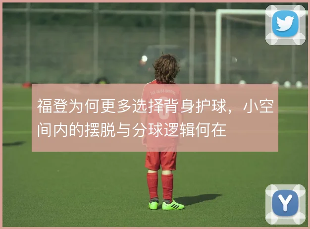 福登为何更多选择背身护球，小空间内的摆脱与分球逻辑何在