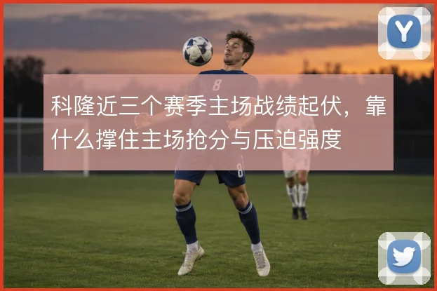 科隆近三个赛季主场战绩起伏，靠什么撑住主场抢分与压迫强度