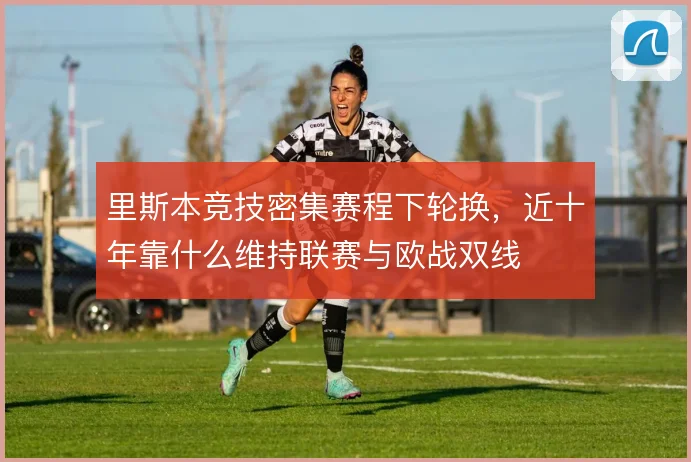 里斯本竞技密集赛程下轮换，近十年靠什么维持联赛与欧战双线