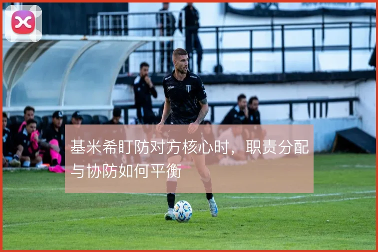 基米希盯防对方核心时，职责分配与协防如何平衡