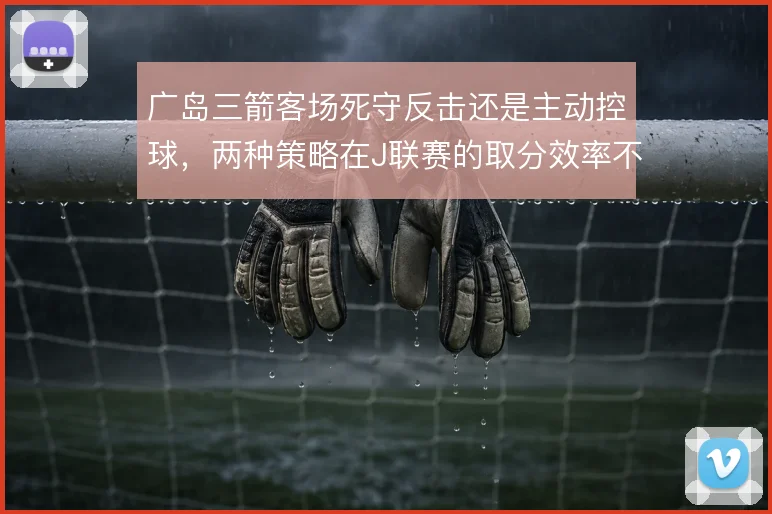 广岛三箭客场死守反击还是主动控球，两种策略在J联赛的取分效率不同
