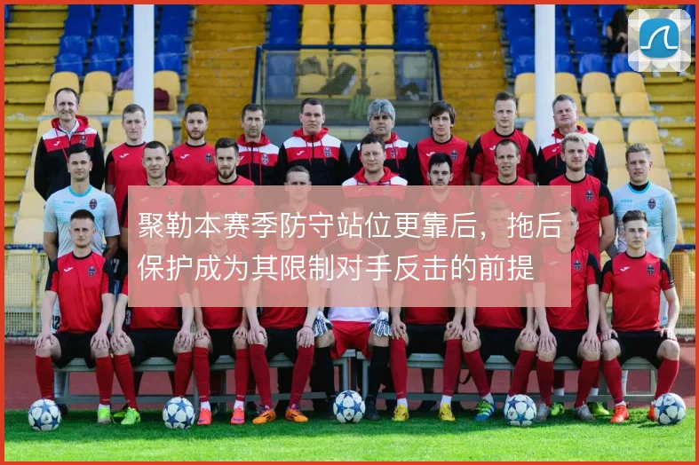 聚勒本赛季防守站位更靠后，拖后保护成为其限制对手反击的前提