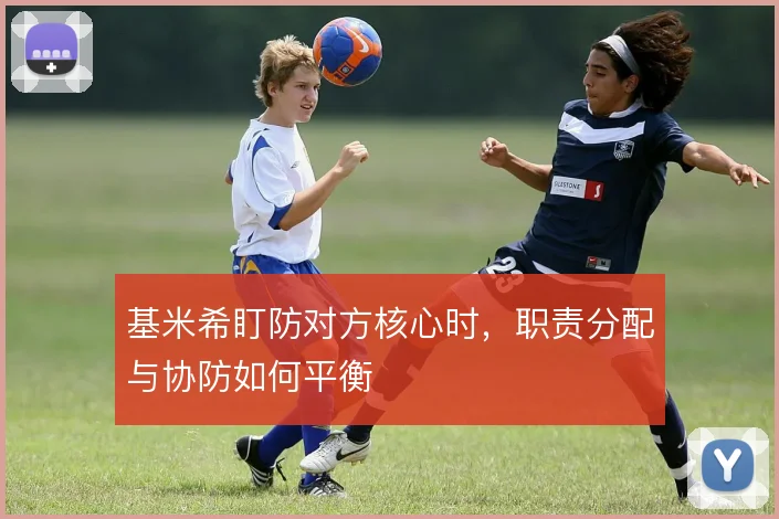 基米希盯防对方核心时，职责分配与协防如何平衡