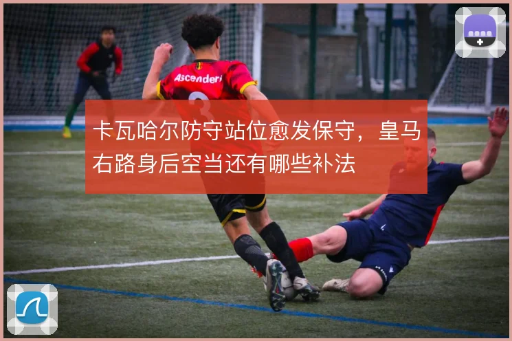 卡瓦哈尔防守站位愈发保守,皇马右路身后空当还有哪些补法