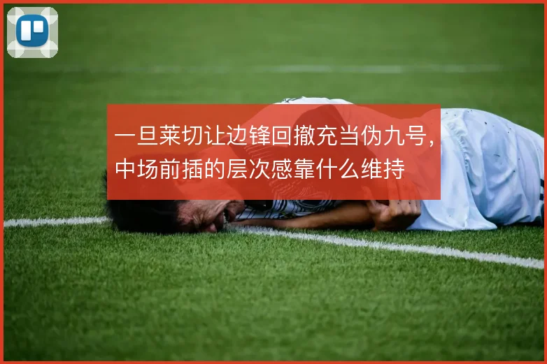 一旦莱切让边锋回撤充当伪九号，中场前插的层次感靠什么维持