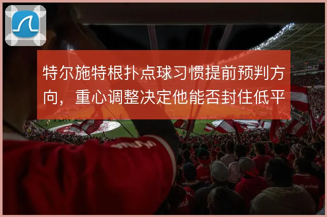 特尔施特根扑点球习惯提前预判方向，重心调整决定他能否封住低平球