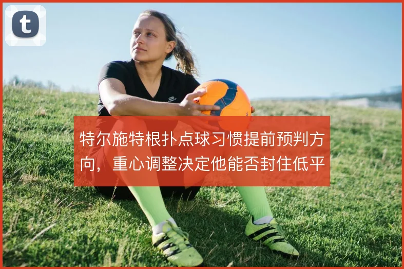 特尔施特根扑点球习惯提前预判方向，重心调整决定他能否封住低平球