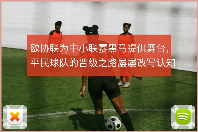 欧协联为中小联赛黑马提供舞台，平民球队的晋级之路屡屡改写认知