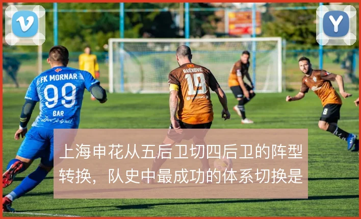 上海申花从五后卫切四后卫的阵型转换，队史中最成功的体系切换是哪种