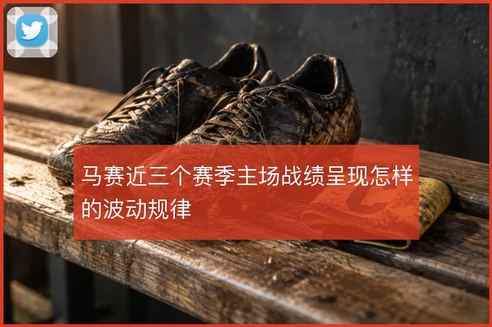 马赛近三个赛季主场战绩呈现怎样的波动规律