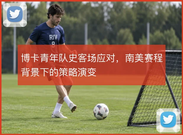 博卡青年队史客场应对，南美赛程背景下的策略演变