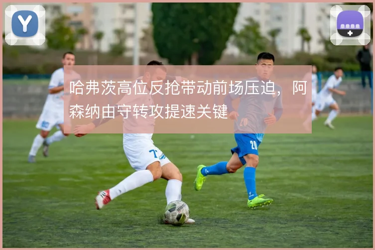 哈弗茨高位反抢带动前场压迫，阿森纳由守转攻提速关键