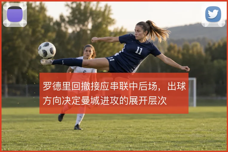 罗德里回撤接应串联中后场，出球方向决定曼城进攻的展开层次