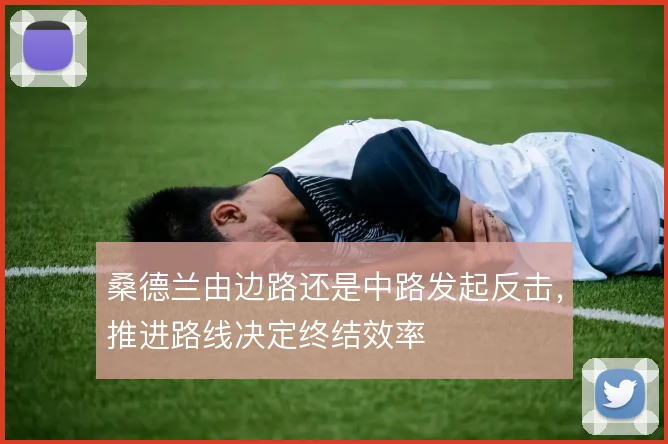 桑德兰由边路还是中路发起反击，推进路线决定终结效率