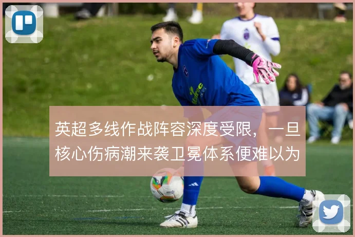 英超多线作战阵容深度受限，一旦核心伤病潮来袭卫冕体系便难以为继