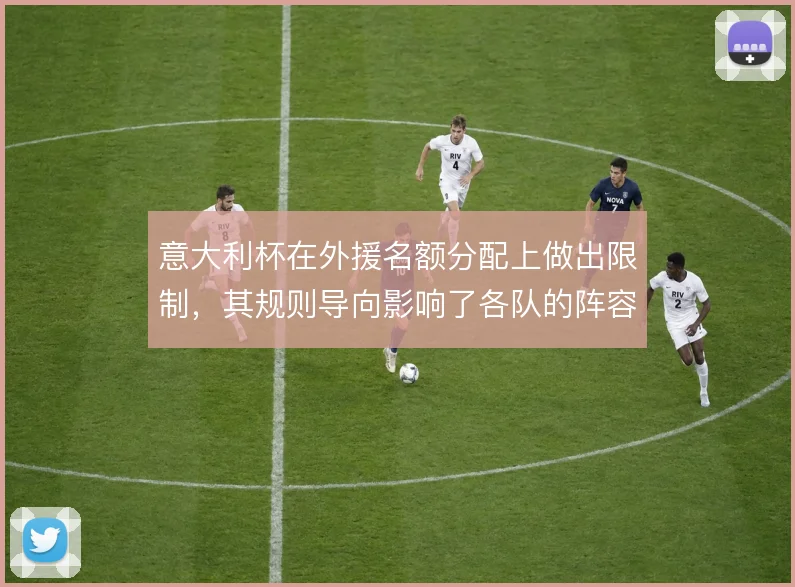 意大利杯在外援名额分配上做出限制，其规则导向影响了各队的阵容轮换策略