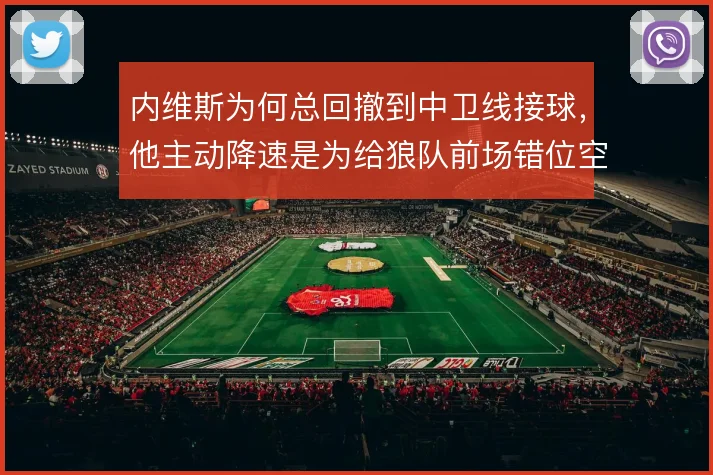 内维斯为何总回撤到中卫线接球，他主动降速是为给狼队前场错位空间