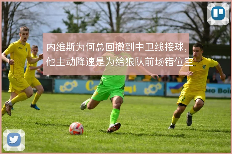 内维斯为何总回撤到中卫线接球，他主动降速是为给狼队前场错位空间