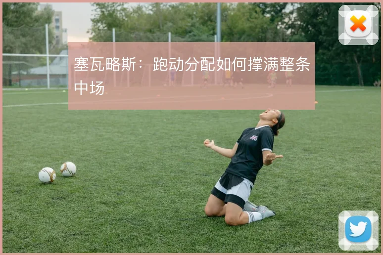 塞瓦略斯：跑动分配如何撑满整条中场