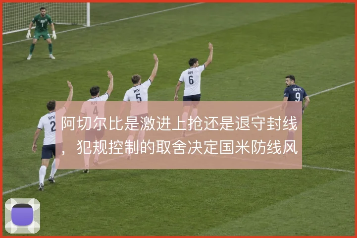 阿切尔比是激进上抢还是退守封线，犯规控制的取舍决定国米防线风险