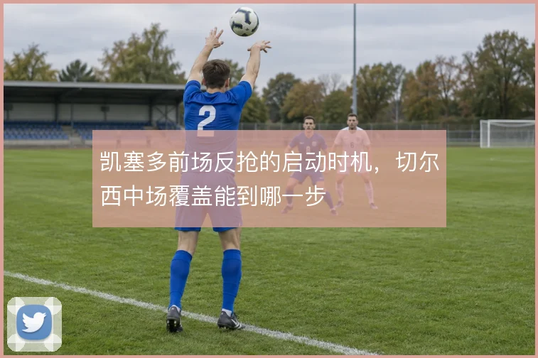 凯塞多前场反抢的启动时机,切尔西中场覆盖能到哪一步