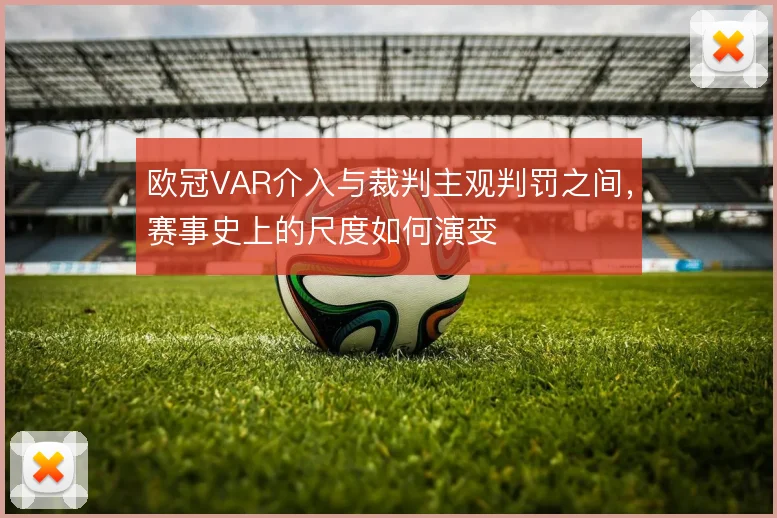 欧冠VAR介入与裁判主观判罚之间，赛事史上的尺度如何演变