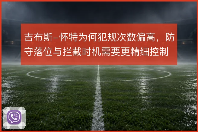 吉布斯-怀特为何犯规次数偏高，防守落位与拦截时机需要更精细控制