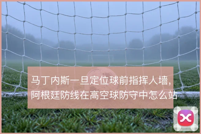 马丁内斯一旦定位球前指挥人墙，阿根廷防线在高空球防守中怎么站稳
