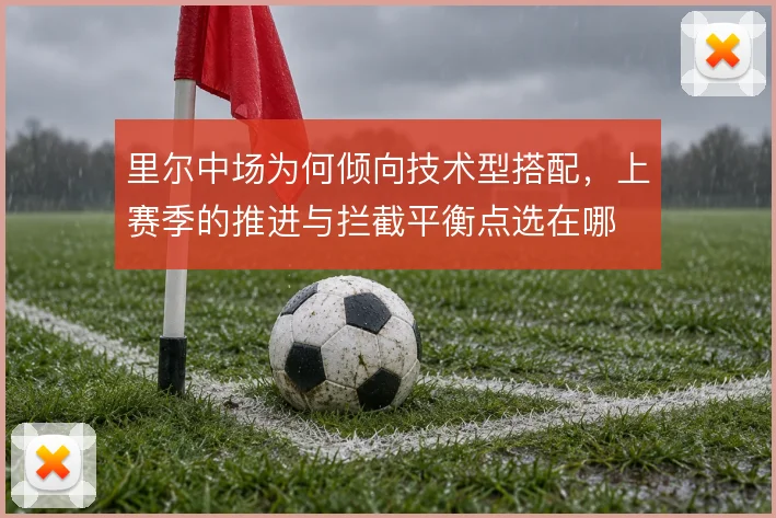 里尔中场为何倾向技术型搭配，上赛季的推进与拦截平衡点选在哪