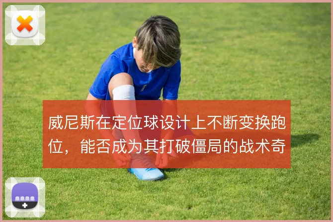 威尼斯在定位球设计上不断变换跑位，能否成为其打破僵局的战术奇招