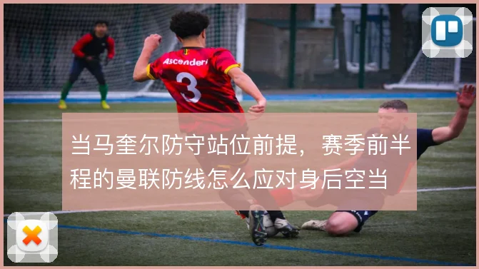 当马奎尔防守站位前提，赛季前半程的曼联防线怎么应对身后空当