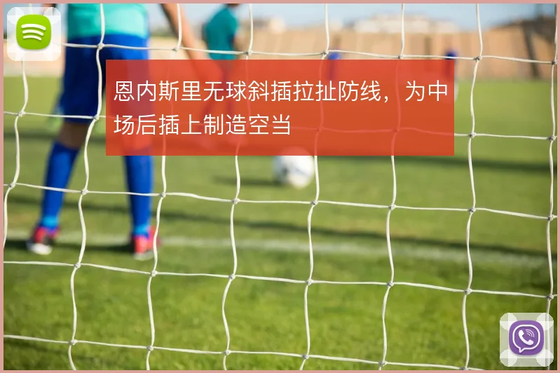 恩内斯里无球斜插拉扯防线，为中场后插上制造空当