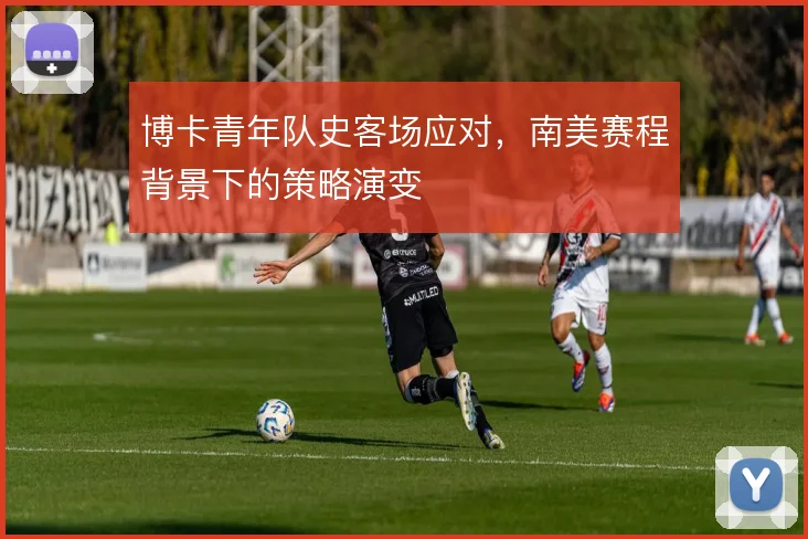 博卡青年队史客场应对，南美赛程背景下的策略演变