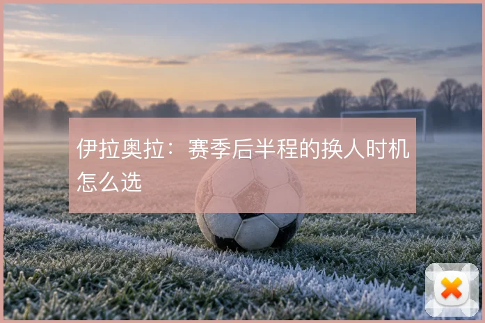 伊拉奥拉:赛季后半程的换人时机怎么选