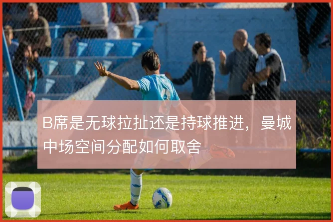 B席是无球拉扯还是持球推进，曼城中场空间分配如何取舍